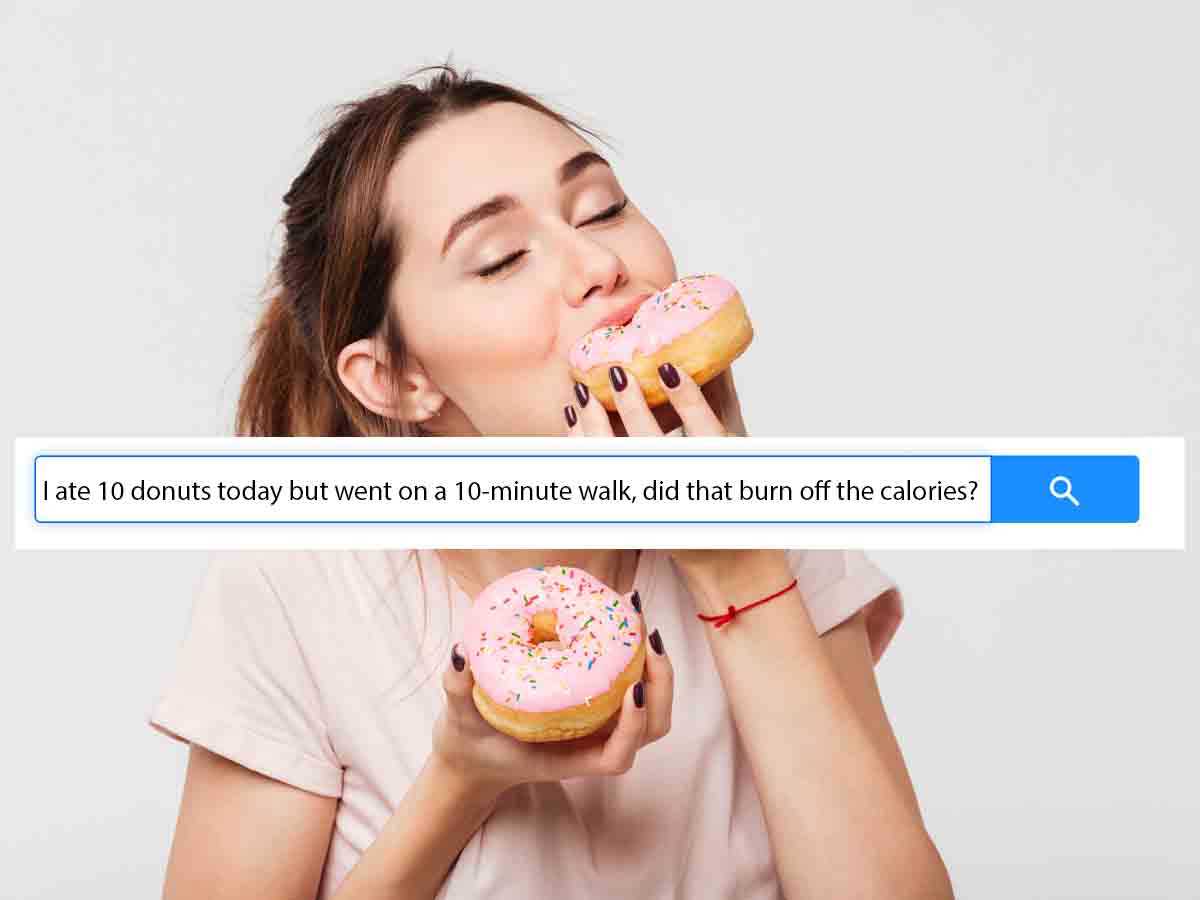 "I ate 10 donuts today but went on a 10 minutes walk, did that burn off the calories?"